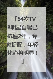 54岁TVB明星自曝已抗癌2年，专家提醒：年轻化趋势明显！