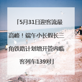 5月31日迎客流最高峰！端午小长假长三角铁路计划增开管内临客列车139对
