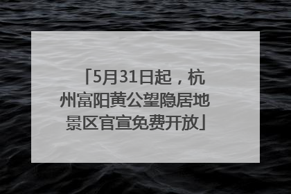 5月31日起，杭州富阳黄公望隐居地景区官宣免费开放