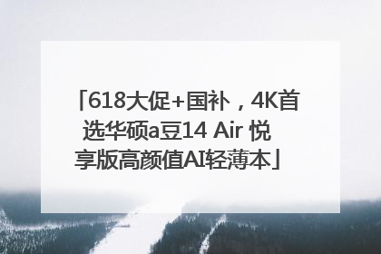 618大促+国补，4K首选华硕a豆14 Air 悦享版高颜值AI轻薄本