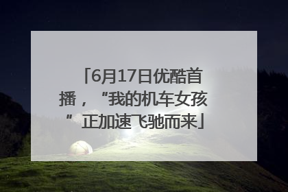 6月17日优酷首播，“我的机车女孩”正加速飞驰而来