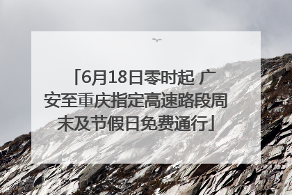 6月18日零时起 广安至重庆指定高速路段周末及节假日免费通行