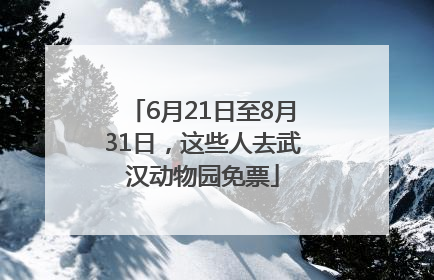 6月21日至8月31日，这些人去武汉动物园免票