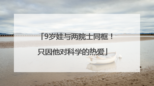 9岁娃与两院士同框！只因他对科学的热爱