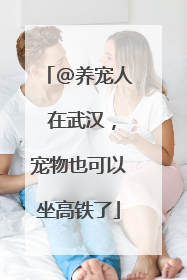 @养宠人 在武汉，宠物也可以坐高铁了