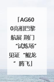 AG600亮相巴黎航展 荆门“试炼场”见证“鲲龙”腾飞