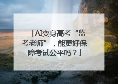 AI变身高考“监考老师”，能更好保障考试公平吗？