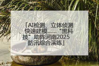 AI检测、立体侦测、快速建模……“黑科技”助阵河南2025防汛综合演练