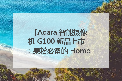 Aqara 智能摄像机 G100 新品上市：果粉必备的 HomeKit 看家拍档
