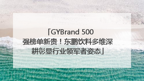 GYBrand 500 强榜单新贵！东鹏饮料多维深耕彰显行业领军者姿态