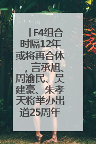 F4组合时隔12年或将再合体，言承旭、周渝民、吴建豪、朱孝天将举办出道25周年演唱会
