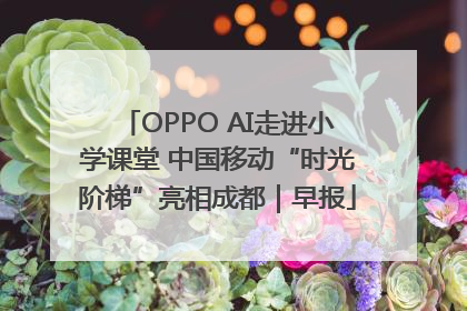 OPPO AI走进小学课堂 中国移动“时光阶梯”亮相成都｜早报