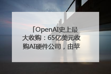 OpenAI史上最大收购：65亿美元收购AI硬件公司，由苹果前设计总监创办