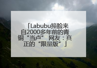 Labubu撞脸来自2000多年前的青铜“当卢” 网友：真正的“限量版”